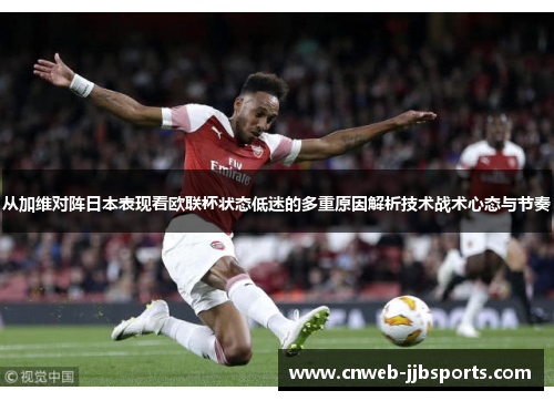 从加维对阵日本表现看欧联杯状态低迷的多重原因解析技术战术心态与节奏