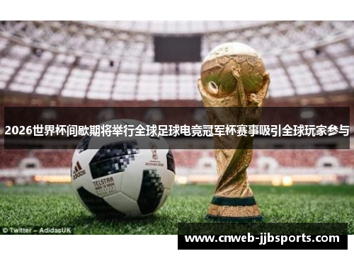 2026世界杯间歇期将举行全球足球电竞冠军杯赛事吸引全球玩家参与