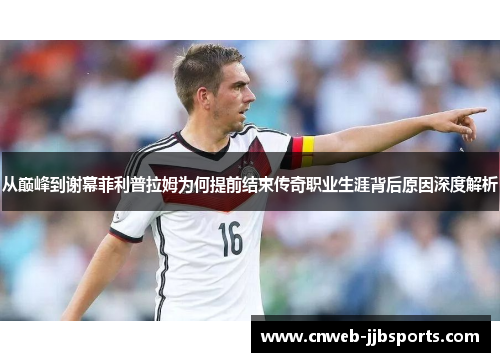 从巅峰到谢幕菲利普拉姆为何提前结束传奇职业生涯背后原因深度解析