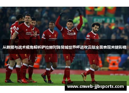 从数据与战术视角解析萨拉赫对阵曼城世界杯进攻贡献全面表现关键影响