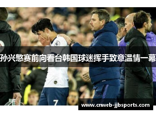 孙兴慜赛前向看台韩国球迷挥手致意温情一幕