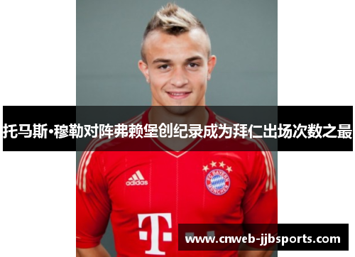 托马斯·穆勒对阵弗赖堡创纪录成为拜仁出场次数之最 托马斯·穆勒对阵弗赖堡创纪录成为拜仁出场次数之最