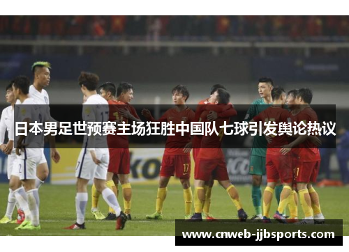 日本男足世预赛主场狂胜中国队七球引发舆论热议