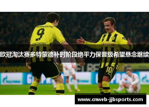 欧冠淘汰赛多特蒙德补时阶段绝平力保晋级希望悬念继续