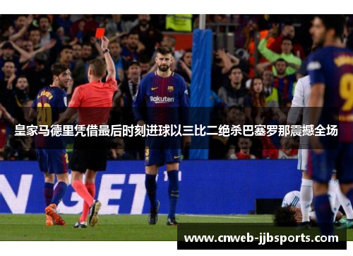 皇家马德里凭借最后时刻进球以三比二绝杀巴塞罗那震撼全场 皇家马德里凭借最后时刻进球以三比二绝杀巴塞罗那震撼全场