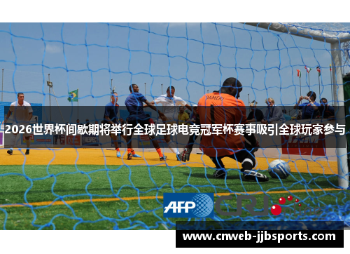 2026世界杯间歇期将举行全球足球电竞冠军杯赛事吸引全球玩家参与 2026世界杯间歇期将举行全球足球电竞冠军杯赛事吸引全球玩家参与