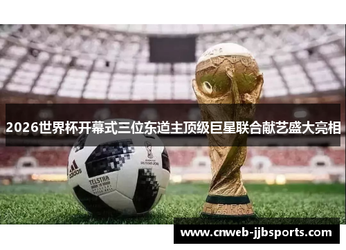 2026世界杯开幕式三位东道主顶级巨星联合献艺盛大亮相 2026世界杯开幕式三位东道主顶级巨星联合献艺盛大亮相