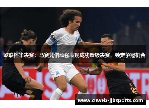 欧联杯半决赛:马赛凭借顽强表现成功晋级决赛,锁定争冠机会 欧联杯半决赛:马赛凭借顽强表现成功晋级决赛,锁定争冠机会